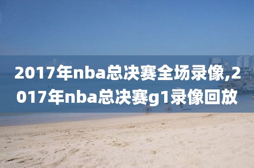 2017年nba总决赛全场录像,2017年nba总决赛g1录像回放