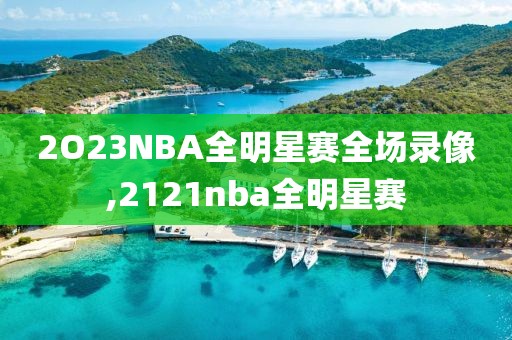2O23NBA全明星赛全场录像,2121nba全明星赛