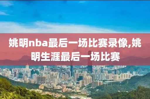 姚明nba最后一场比赛录像,姚明生涯最后一场比赛