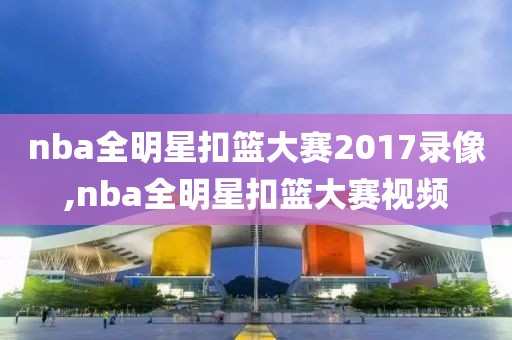 nba全明星扣篮大赛2017录像,nba全明星扣篮大赛视频