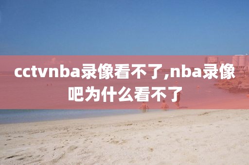 cctvnba录像看不了,nba录像吧为什么看不了