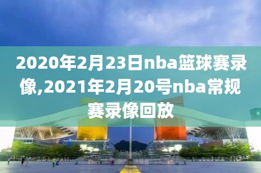 2020年2月23日nba篮球赛录像,2021年2月20号nba常规赛录像回放