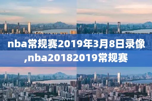 nba常规赛2019年3月8日录像,nba20182019常规赛