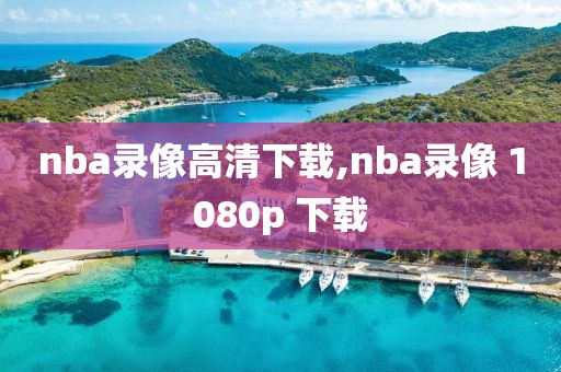 nba录像高清下载,nba录像 1080p 下载