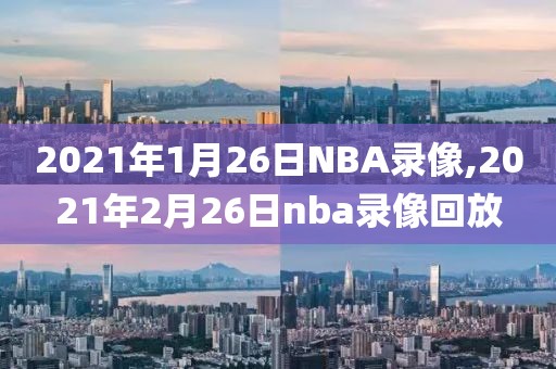 2021年1月26日NBA录像,2021年2月26日nba录像回放