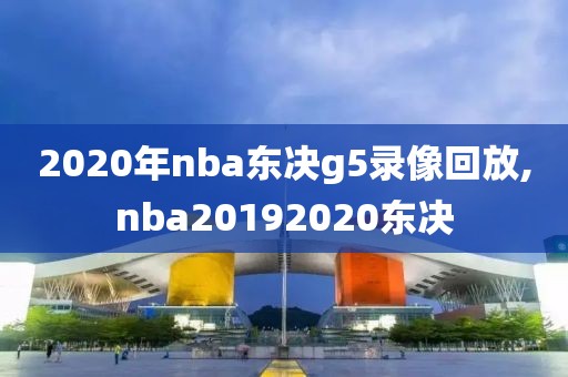 2020年nba东决g5录像回放,nba20192020东决