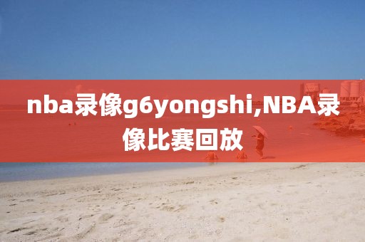 nba录像g6yongshi,NBA录像比赛回放
