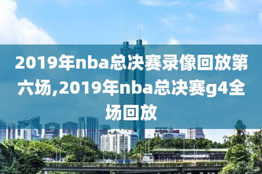 2019年nba总决赛录像回放第六场,2019年nba总决赛g4全场回放