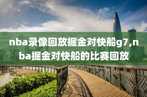 nba录像回放掘金对快船g7,nba掘金对快船的比赛回放