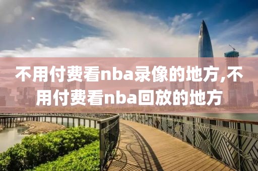 不用付费看nba录像的地方,不用付费看nba回放的地方