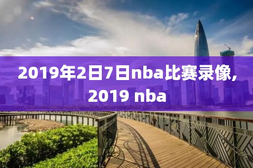 2019年2日7日nba比赛录像,2019 nba