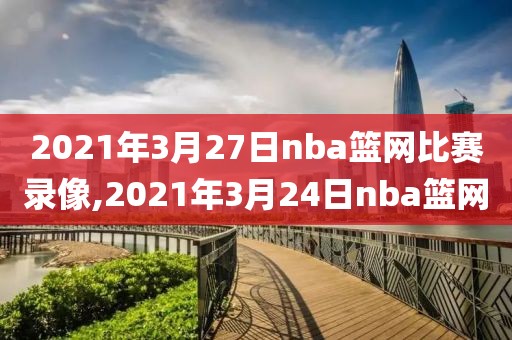 2021年3月27日nba篮网比赛录像,2021年3月24日nba篮网