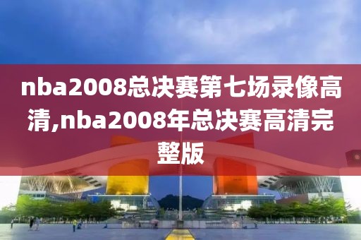 nba2008总决赛第七场录像高清,nba2008年总决赛高清完整版