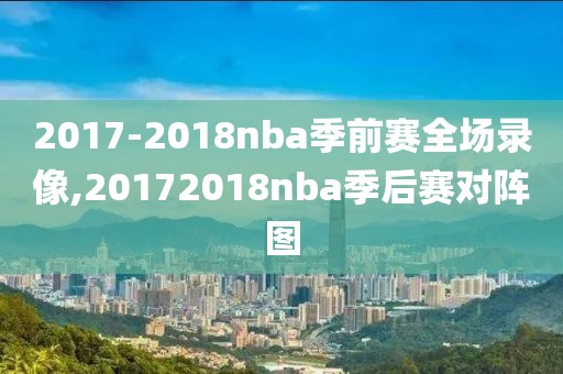 2017-2018nba季前赛全场录像,20172018nba季后赛对阵图
