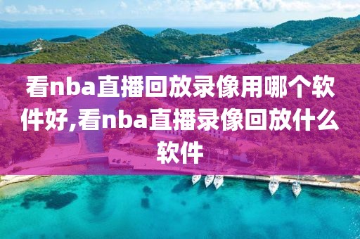 看nba直播回放录像用哪个软件好,看nba直播录像回放什么软件
