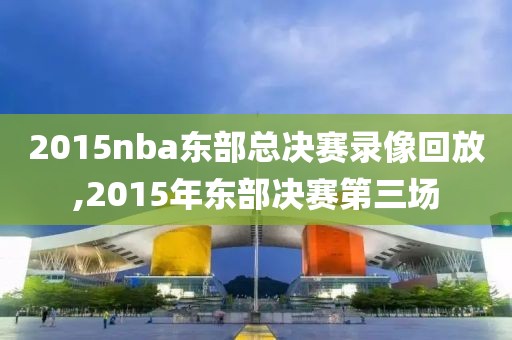 2015nba东部总决赛录像回放,2015年东部决赛第三场