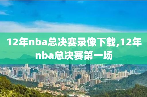 12年nba总决赛录像下载,12年nba总决赛第一场