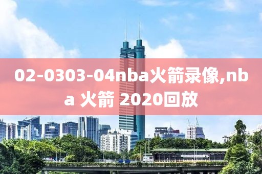 02-0303-04nba火箭录像,nba 火箭 2020回放
