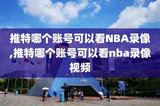 推特哪个账号可以看NBA录像,推特哪个账号可以看nba录像视频