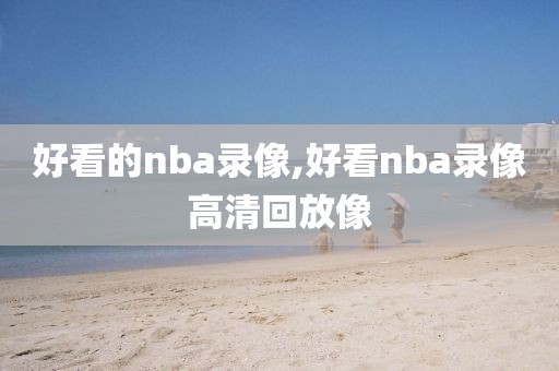 好看的nba录像,好看nba录像高清回放像