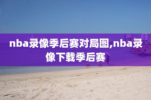 nba录像季后赛对局图,nba录像下载季后赛