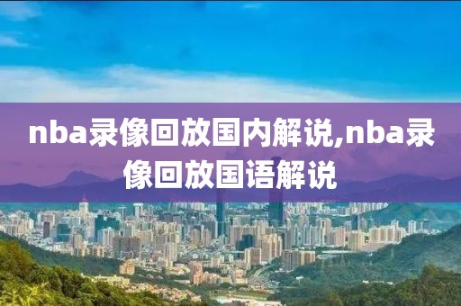 nba录像回放国内解说,nba录像回放国语解说