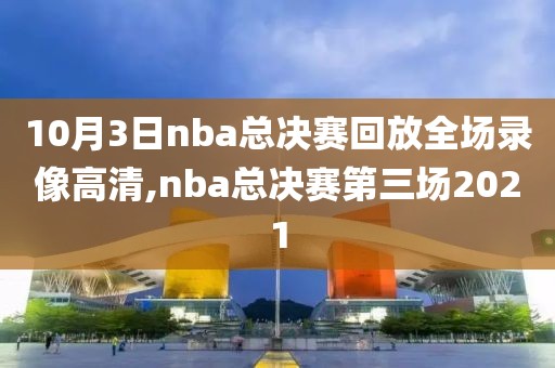 10月3日nba总决赛回放全场录像高清,nba总决赛第三场2021