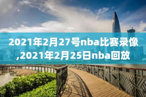 2021年2月27号nba比赛录像,2021年2月25日nba回放