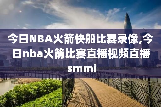 今日NBA火箭快船比赛录像,今日nba火箭比赛直播视频直播 smmi
