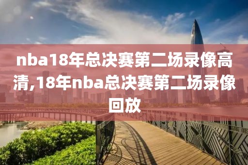 nba18年总决赛第二场录像高清,18年nba总决赛第二场录像回放