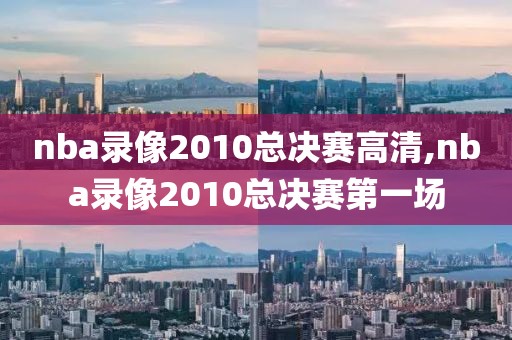 nba录像2010总决赛高清,nba录像2010总决赛第一场