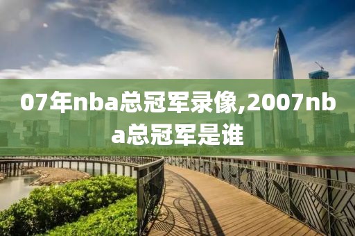 07年nba总冠军录像,2007nba总冠军是谁