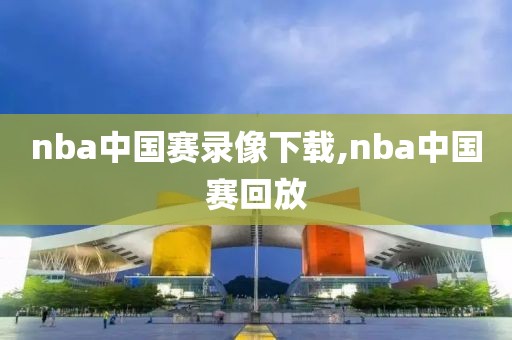 nba中国赛录像下载,nba中国赛回放
