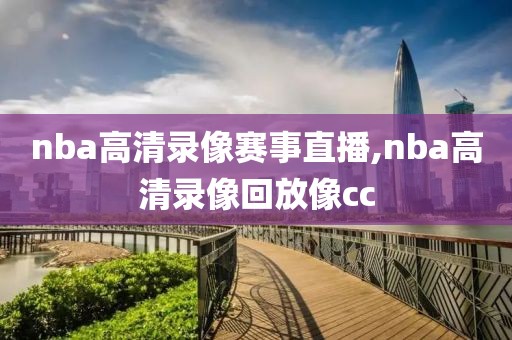 nba高清录像赛事直播,nba高清录像回放像cc