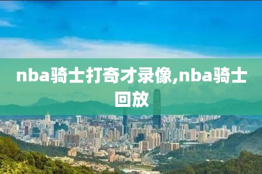 nba骑士打奇才录像,nba骑士回放