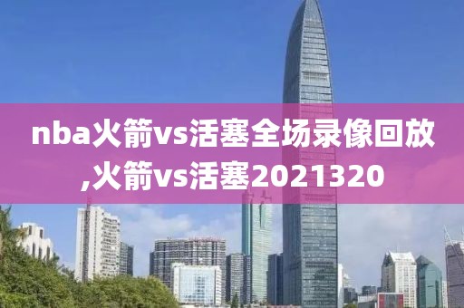 nba火箭vs活塞全场录像回放,火箭vs活塞2021320