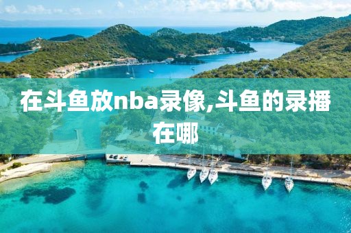 在斗鱼放nba录像,斗鱼的录播在哪
