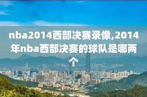 nba2014西部决赛录像,2014年nba西部决赛的球队是哪两个