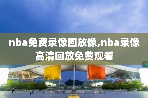 nba免费录像回放像,nba录像高清回放免费观看