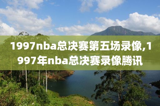 1997nba总决赛第五场录像,1997年nba总决赛录像腾讯
