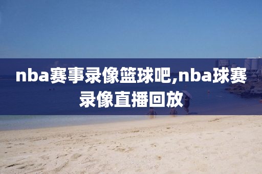 nba赛事录像篮球吧,nba球赛录像直播回放