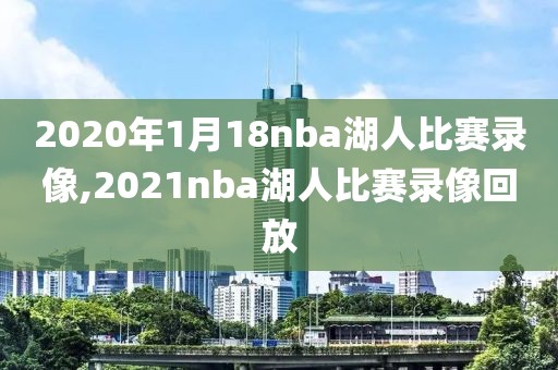 2020年1月18nba湖人比赛录像,2021nba湖人比赛录像回放