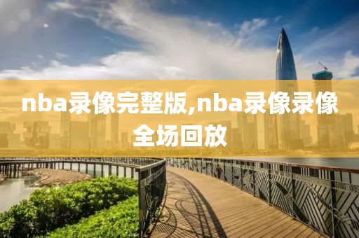 nba录像完整版,nba录像录像全场回放