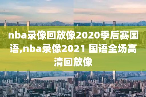 nba录像回放像2020季后赛国语,nba录像2021 国语全场高清回放像