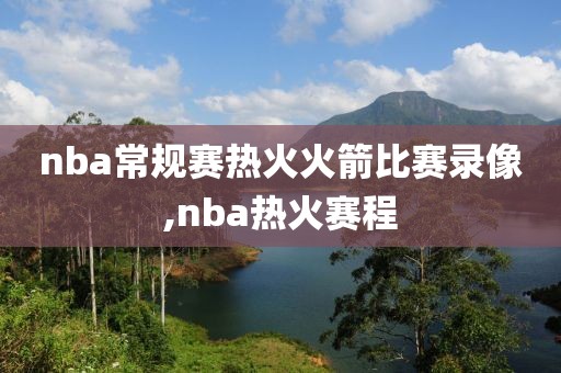 nba常规赛热火火箭比赛录像,nba热火赛程