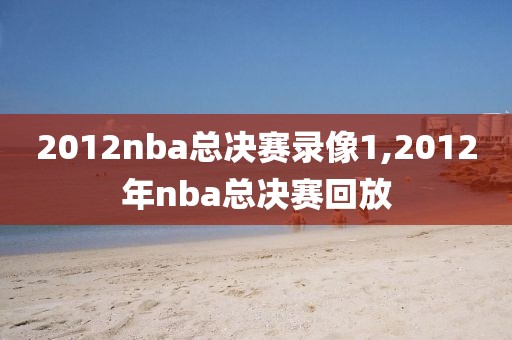 2012nba总决赛录像1,2012年nba总决赛回放