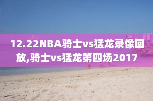 12.22NBA骑士vs猛龙录像回放,骑士vs猛龙第四场2017