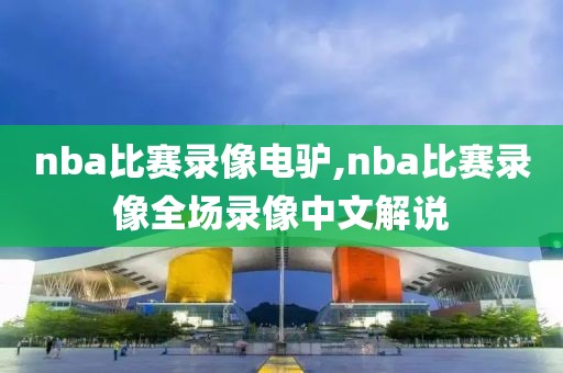 nba比赛录像电驴,nba比赛录像全场录像中文解说