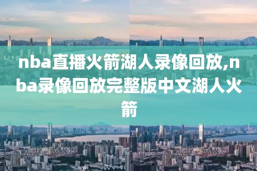 nba直播火箭湖人录像回放,nba录像回放完整版中文湖人火箭