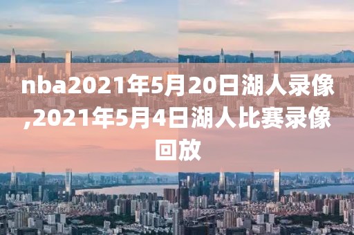 nba2021年5月20日湖人录像,2021年5月4日湖人比赛录像回放